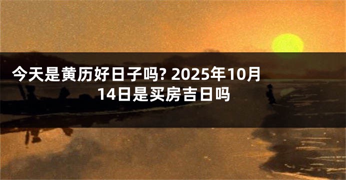 今天是黄历好日子吗? 2025年10月14日是买房吉日吗