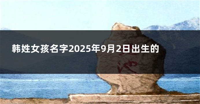 韩姓女孩名字2025年9月2日出生的