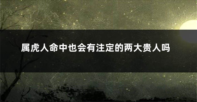 属虎人命中也会有注定的两大贵人吗