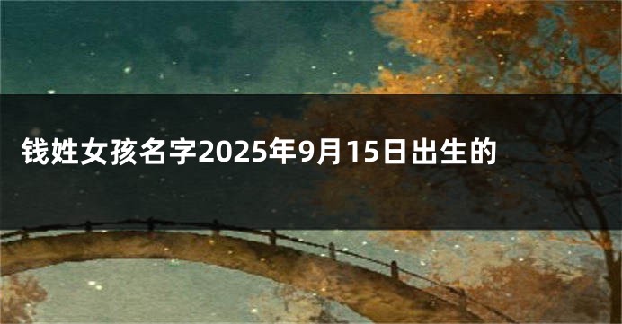 钱姓女孩名字2025年9月15日出生的