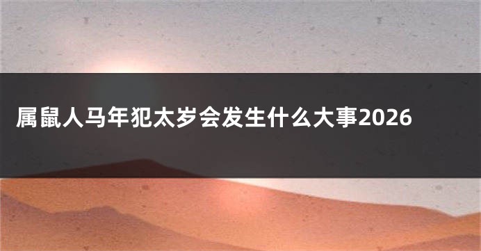 属鼠人马年犯太岁会发生什么大事2026