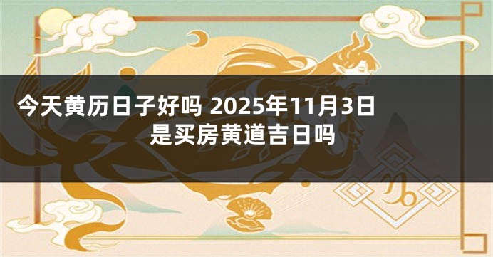 今天黄历日子好吗 2025年11月3日是买房黄道吉日吗