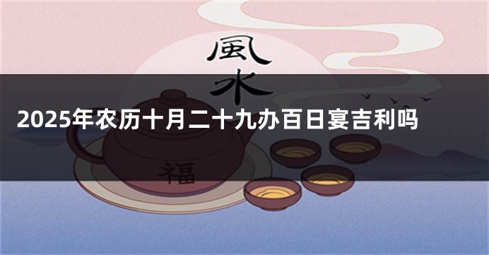 2025年农历十月二十九办百日宴吉利吗