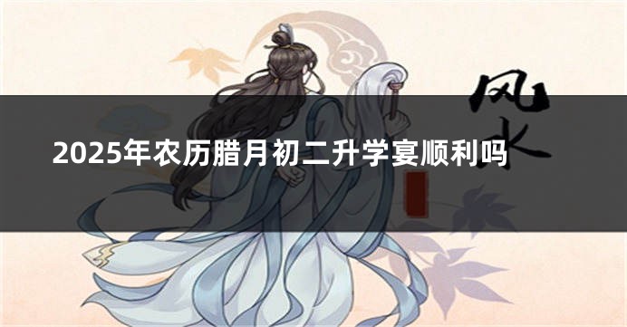 2025年农历腊月初二升学宴顺利吗