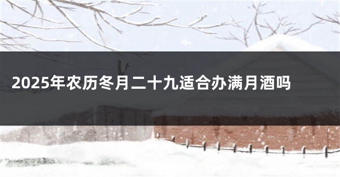 2025年农历冬月二十九适合办满月酒吗