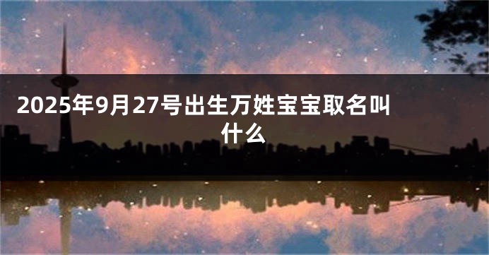 2025年9月27号出生万姓宝宝取名叫什么