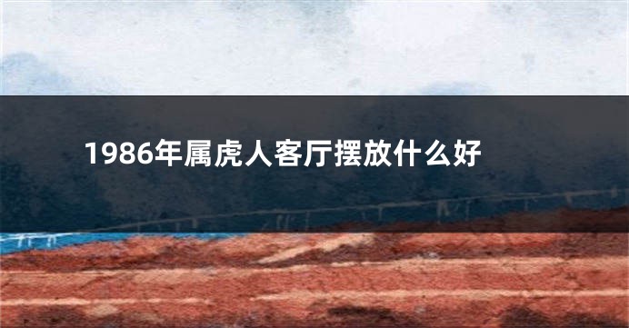 1986年属虎人客厅摆放什么好