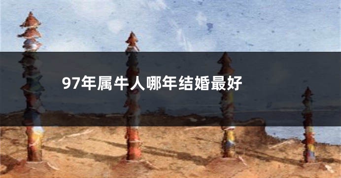97年属牛人哪年结婚最好 