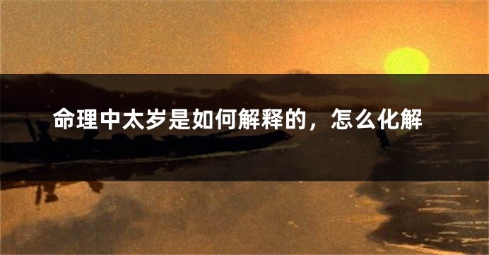 命理中太岁是如何解释的，怎么化解