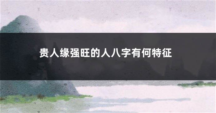 贵人缘强旺的人八字有何特征