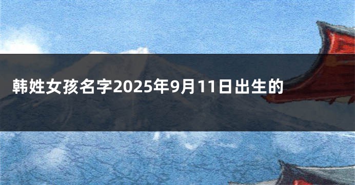 韩姓女孩名字2025年9月11日出生的