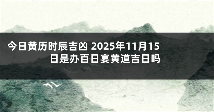 今日黄历时辰吉凶 2025年11月15日是办百日宴黄道吉日吗