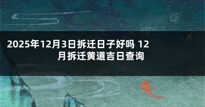 2025年12月3日拆迁日子好吗 12月拆迁黄道吉日查询