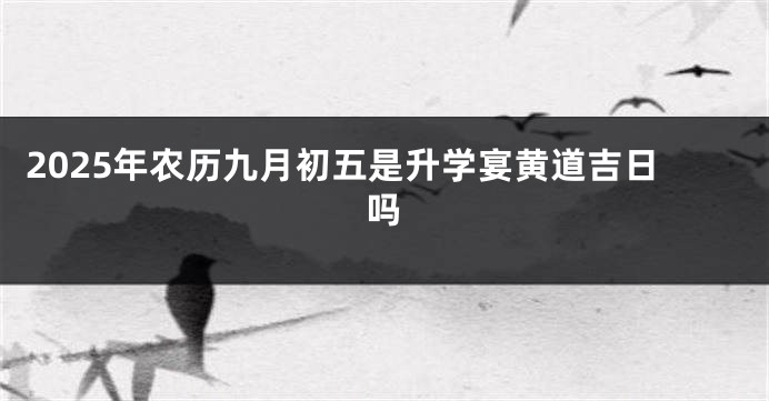 2025年农历九月初五是升学宴黄道吉日吗