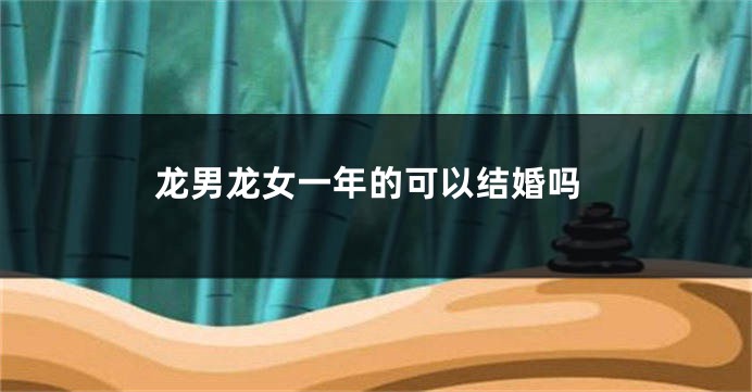 龙男龙女一年的可以结婚吗