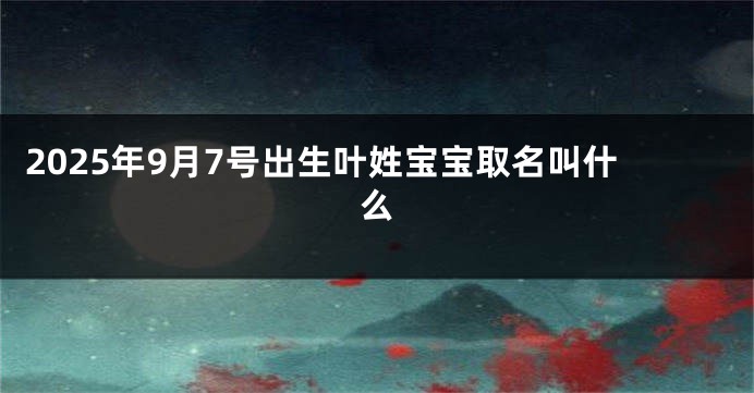 2025年9月7号出生叶姓宝宝取名叫什么