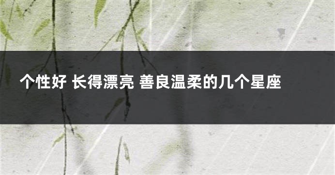个性好 长得漂亮 善良温柔的几个星座
