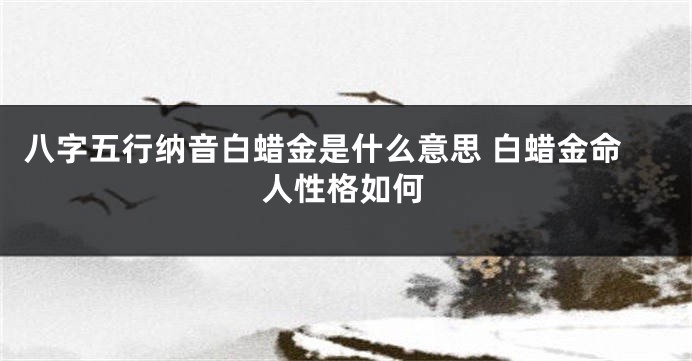 八字五行纳音白蜡金是什么意思 白蜡金命人性格如何