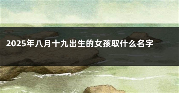 2025年八月十九出生的女孩取什么名字