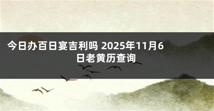 今日办百日宴吉利吗 2025年11月6日老黄历查询