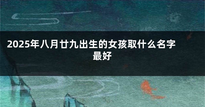 2025年八月廿九出生的女孩取什么名字最好