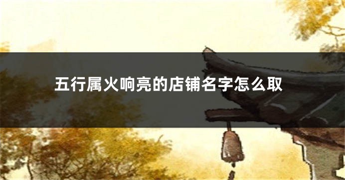五行属火响亮的店铺名字怎么取