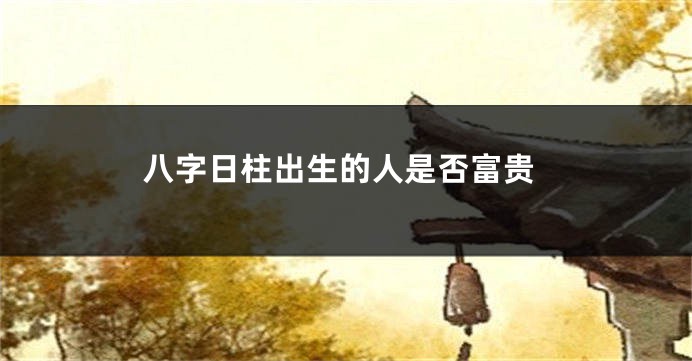 八字日柱出生的人是否富贵