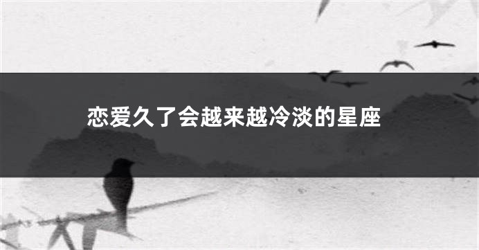 恋爱久了会越来越冷淡的星座