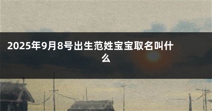 2025年9月8号出生范姓宝宝取名叫什么