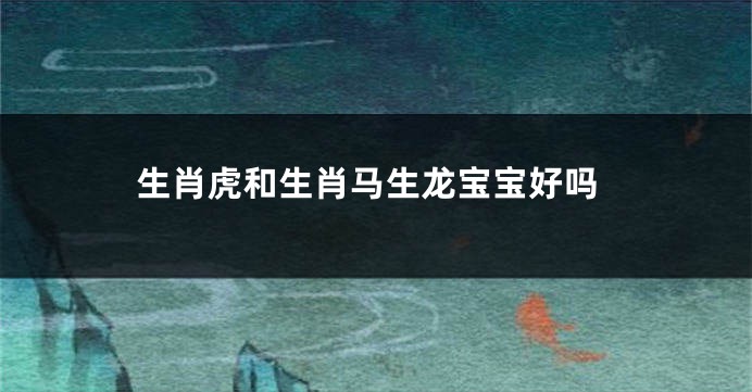 生肖虎和生肖马生龙宝宝好吗