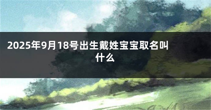 2025年9月18号出生戴姓宝宝取名叫什么