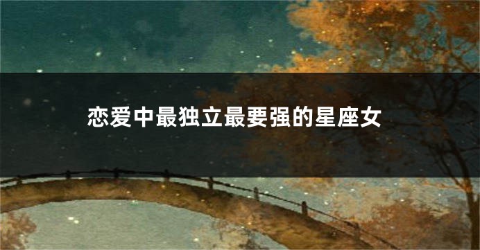 恋爱中最独立最要强的星座女