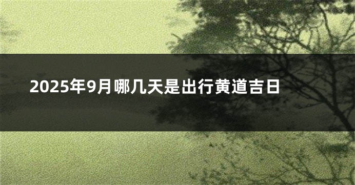 2025年9月哪几天是出行黄道吉日