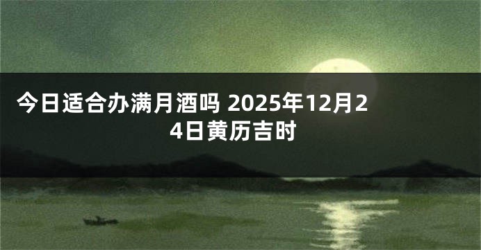 今日适合办满月酒吗 2025年12月24日黄历吉时