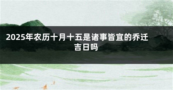 2025年农历十月十五是诸事皆宜的乔迁吉日吗