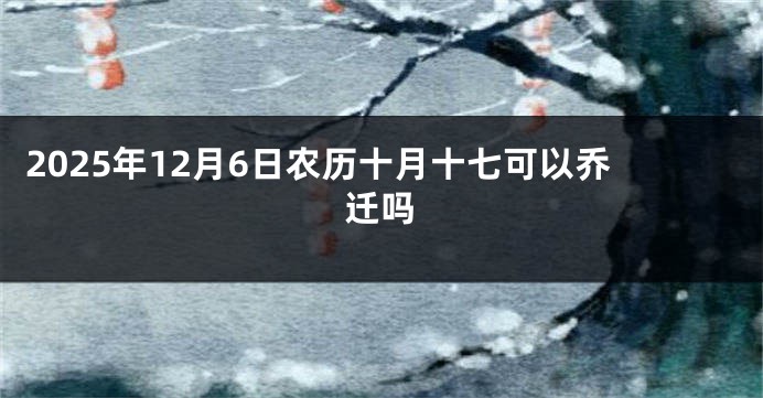 2025年12月6日农历十月十七可以乔迁吗