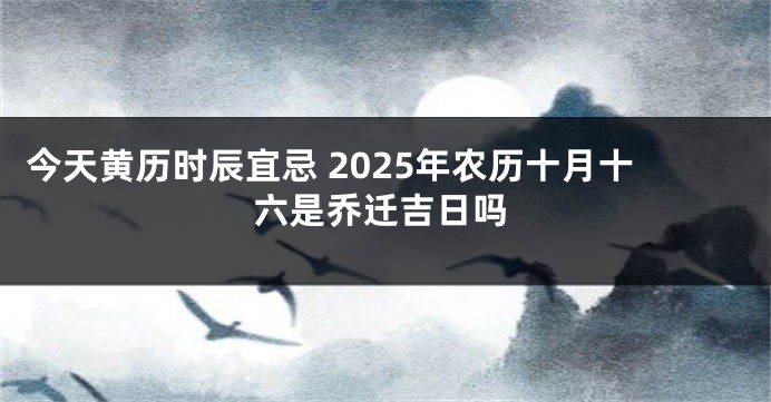 今天黄历时辰宜忌 2025年农历十月十六是乔迁吉日吗