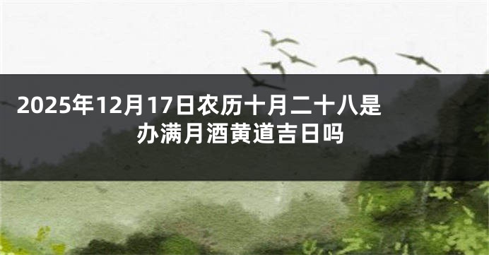 2025年12月17日农历十月二十八是办满月酒黄道吉日吗