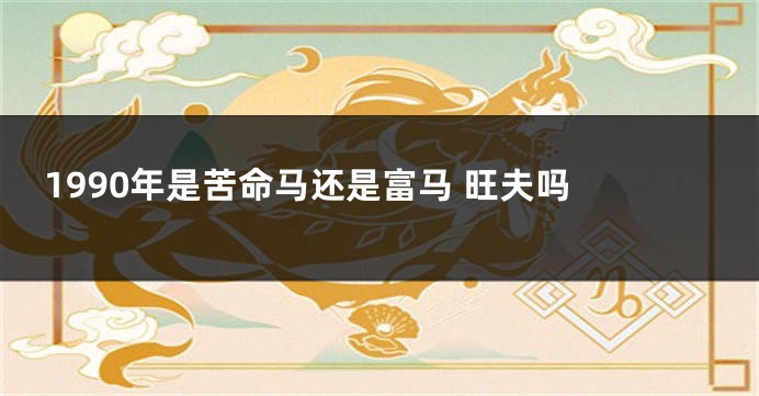 1990年是苦命马还是富马 旺夫吗 