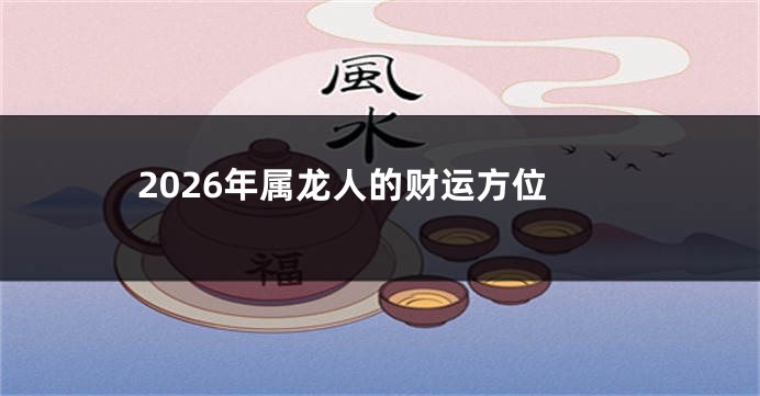 2026年属龙人的财运方位