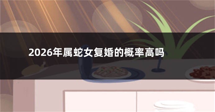 2026年属蛇女复婚的概率高吗