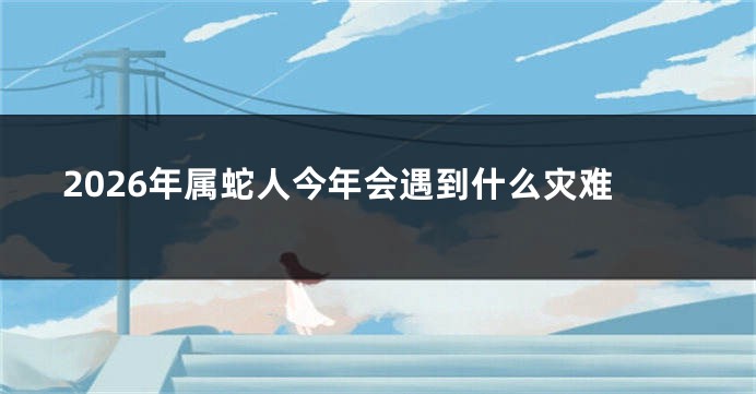 2026年属蛇人今年会遇到什么灾难