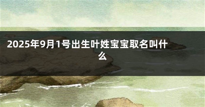 2025年9月1号出生叶姓宝宝取名叫什么