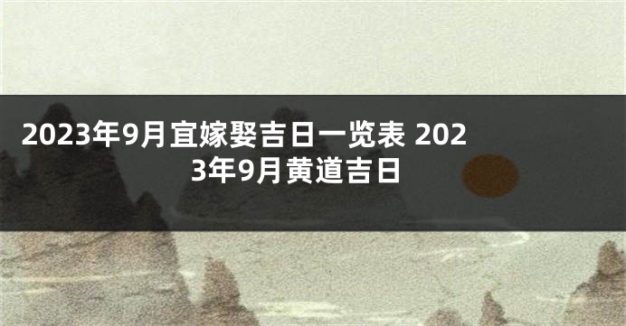 2023年9月宜嫁娶吉日一览表 2023年9月黄道吉日