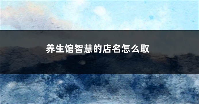 养生馆智慧的店名怎么取