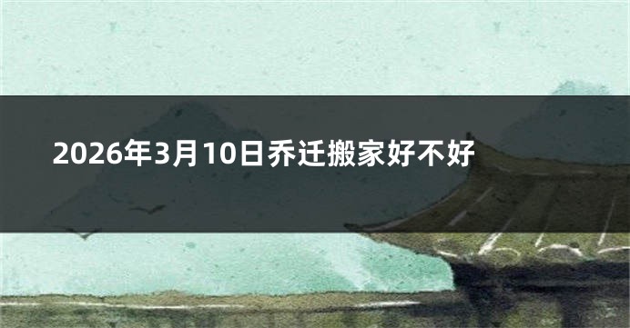 2026年3月10日乔迁搬家好不好
