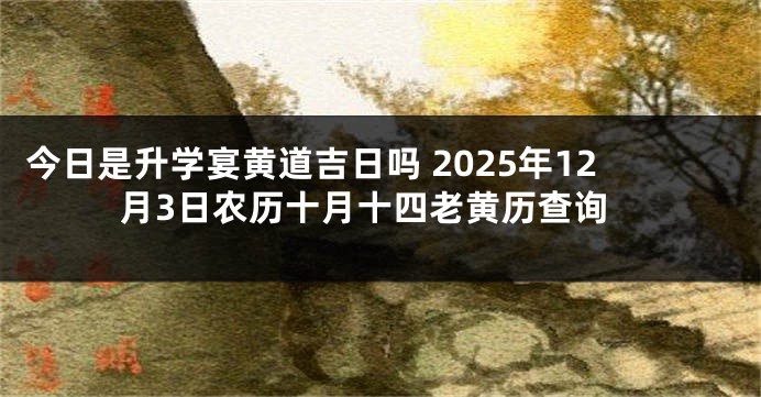 今日是升学宴黄道吉日吗 2025年12月3日农历十月十四老黄历查询