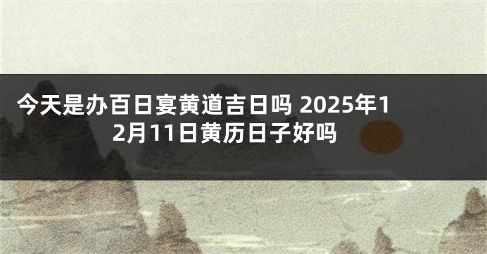 今天是办百日宴黄道吉日吗 2025年12月11日黄历日子好吗