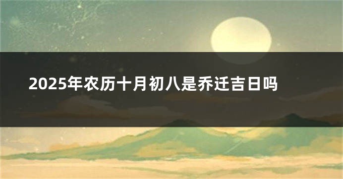 2025年农历十月初八是乔迁吉日吗