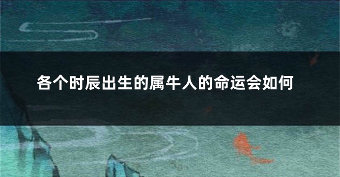 各个时辰出生的属牛人的命运会如何